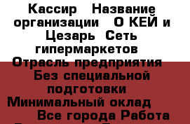 Кассир › Название организации ­ О*КЕЙ и Цезарь, Сеть гипермаркетов › Отрасль предприятия ­ Без специальной подготовки › Минимальный оклад ­ 20 000 - Все города Работа » Вакансии   . Тыва респ.,Ак-Довурак г.